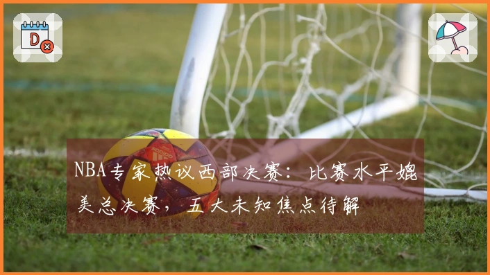 NBA专家热议西部决赛：比赛水平媲美总决赛，五大未知焦点待解